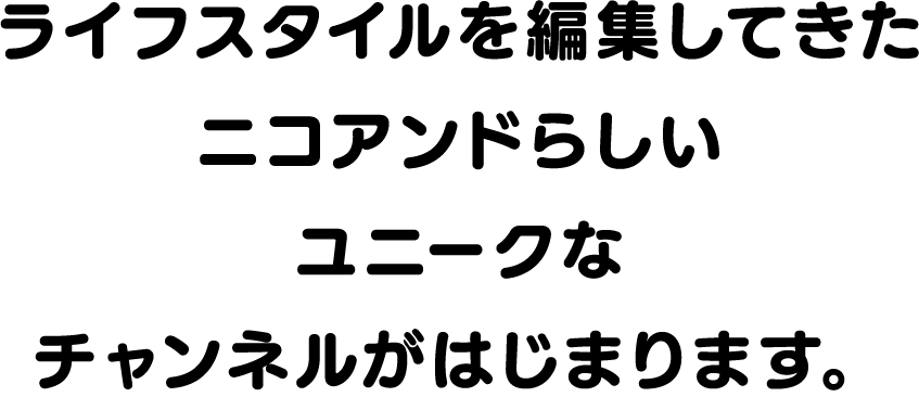 ライフスタイルを編集してきたニコアンドらしいユニークなチャンネルがはじまります。