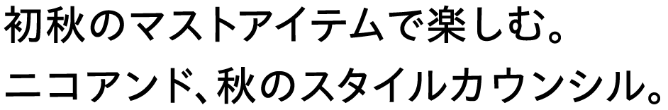 初秋のマストアイテムで楽しむ。ニコアンド、秋のスタイルカウンシル。