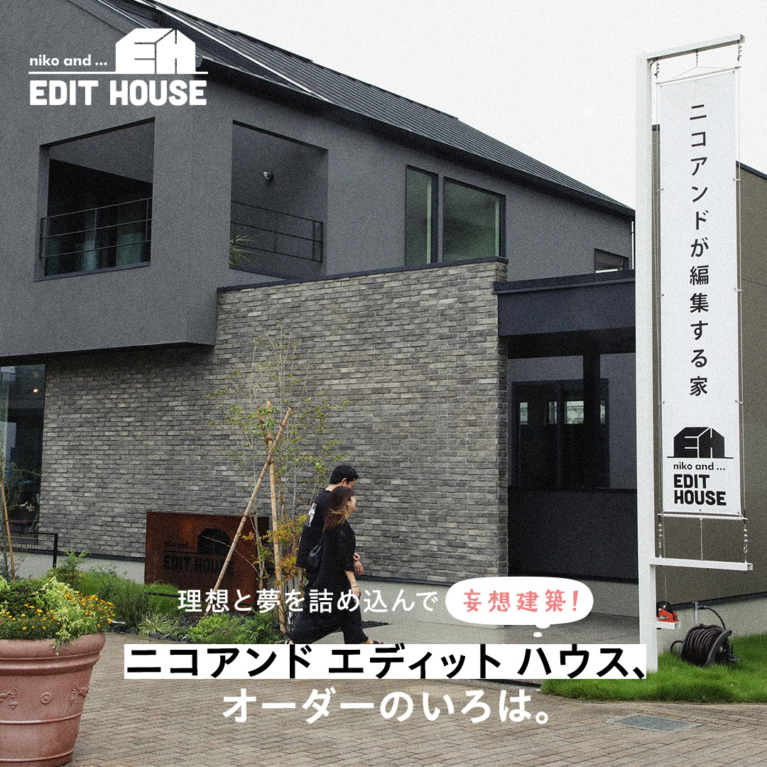 理想と夢を詰め込んで妄想建築！ ニコアンド エディット ハウス、オーダーのいろは。